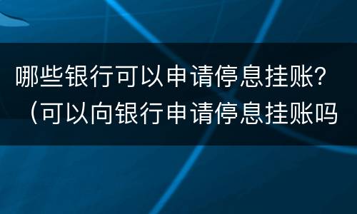 哪些银行可以申请停息挂账？（可以向银行申请停息挂账吗）