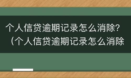 个人信贷逾期记录怎么消除？（个人信贷逾期记录怎么消除）