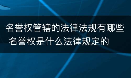 名誉权管辖的法律法规有哪些 名誉权是什么法律规定的