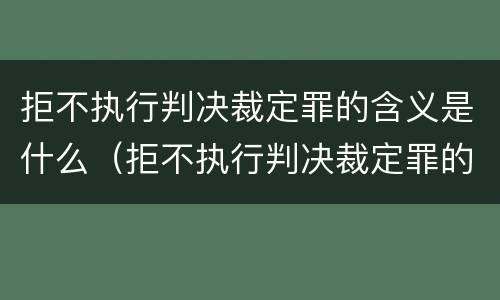 拒不执行判决裁定罪的含义是什么（拒不执行判决裁定罪的含义是什么呢）
