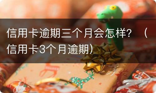 信用卡逾期三个月会怎样？（信用卡3个月逾期）