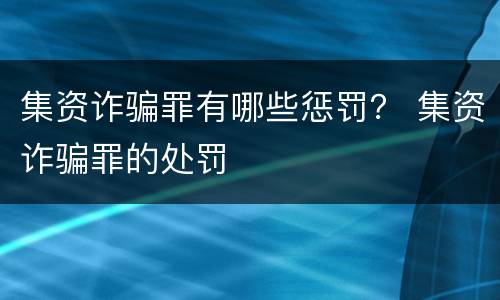 集资诈骗罪有哪些惩罚？ 集资诈骗罪的处罚