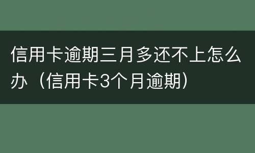 信用卡逾期三月多还不上怎么办（信用卡3个月逾期）