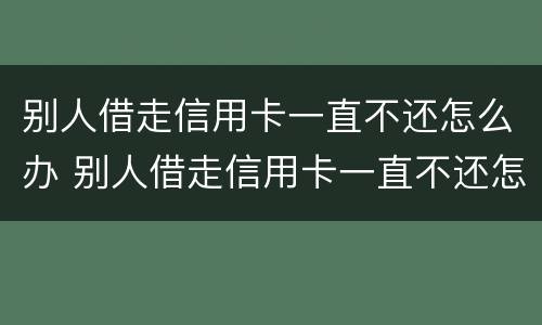 别人借走信用卡一直不还怎么办 别人借走信用卡一直不还怎么办呀