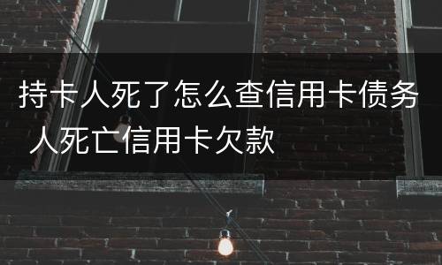 持卡人死了怎么查信用卡债务 人死亡信用卡欠款