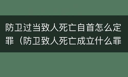 防卫过当致人死亡自首怎么定罪（防卫致人死亡成立什么罪）