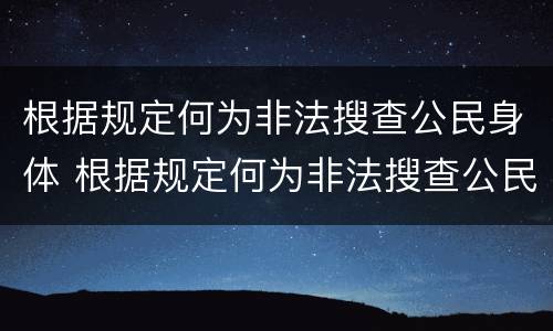 根据规定何为非法搜查公民身体 根据规定何为非法搜查公民身体信息