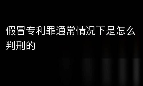 假冒专利罪通常情况下是怎么判刑的