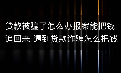 贷款被骗了怎么办报案能把钱追回来 遇到贷款诈骗怎么把钱追回来