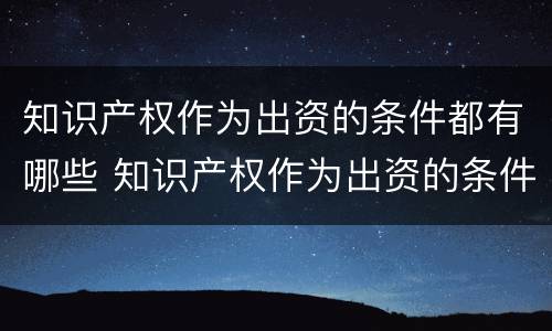 知识产权作为出资的条件都有哪些 知识产权作为出资的条件都有哪些呢
