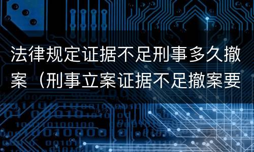 法律规定证据不足刑事多久撤案（刑事立案证据不足撤案要多久）