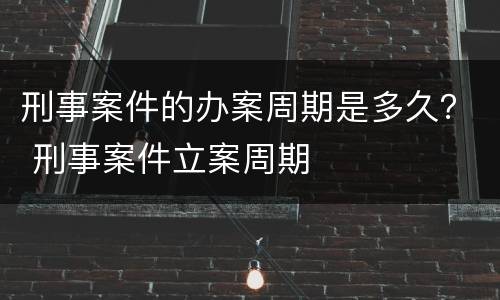 刑事案件的办案周期是多久？ 刑事案件立案周期