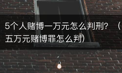 5个人赌博一万元怎么判刑？（五万元赌博罪怎么判）