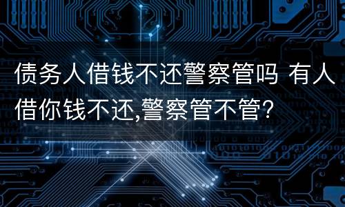 债务人借钱不还警察管吗 有人借你钱不还,警察管不管?