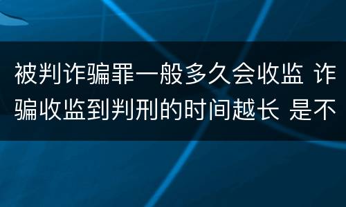 被判诈骗罪一般多久会收监 诈骗收监到判刑的时间越长 是不是判得要轻一点