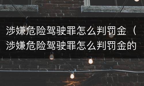 涉嫌危险驾驶罪怎么判罚金（涉嫌危险驾驶罪怎么判罚金的）