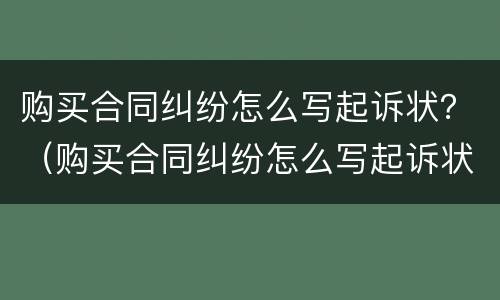 购买合同纠纷怎么写起诉状？（购买合同纠纷怎么写起诉状范文）