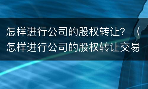怎样进行公司的股权转让？（怎样进行公司的股权转让交易）