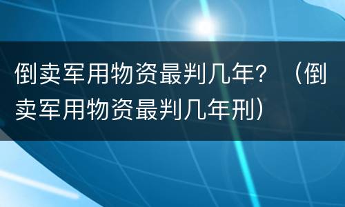 倒卖军用物资最判几年？（倒卖军用物资最判几年刑）