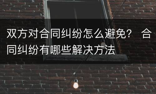 双方对合同纠纷怎么避免？ 合同纠纷有哪些解决方法