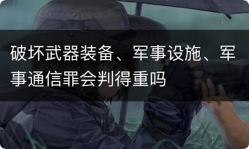 破坏武器装备、军事设施、军事通信罪会判得重吗