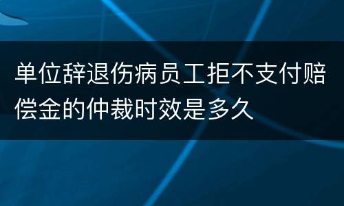 单位辞退伤病员工拒不支付赔偿金的仲裁时效是多久