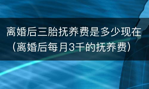 离婚后三胎抚养费是多少现在（离婚后每月3千的抚养费）