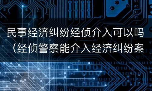 民事经济纠纷经侦介入可以吗（经侦警察能介入经济纠纷案件吗）