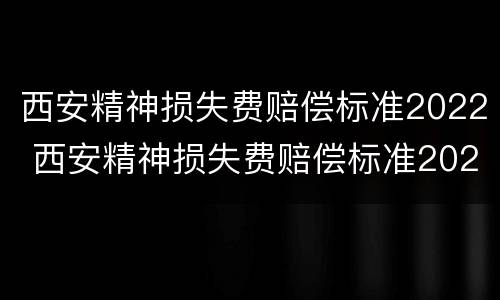 西安精神损失费赔偿标准2022 西安精神损失费赔偿标准2022年