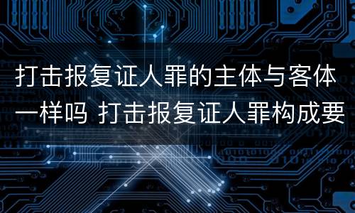 打击报复证人罪的主体与客体一样吗 打击报复证人罪构成要件