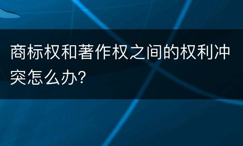 商标权和著作权之间的权利冲突怎么办？