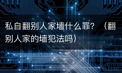 私自翻别人家墙什么罪？（翻别人家的墙犯法吗）