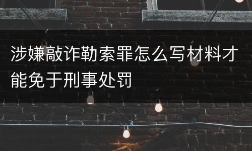 涉嫌敲诈勒索罪怎么写材料才能免于刑事处罚