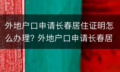 外地户口申请长春居住证明怎么办理? 外地户口申请长春居住证明怎么办理的