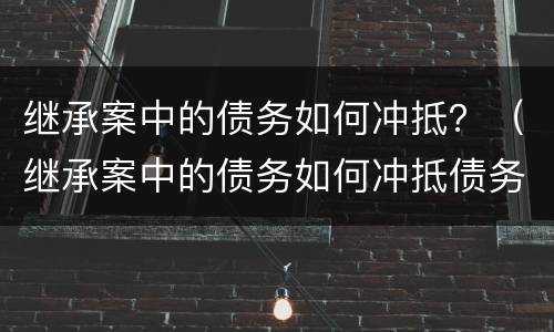 继承案中的债务如何冲抵？（继承案中的债务如何冲抵债务）