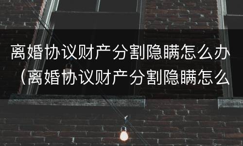 离婚协议财产分割隐瞒怎么办（离婚协议财产分割隐瞒怎么办手续）