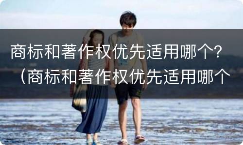 商标和著作权优先适用哪个？（商标和著作权优先适用哪个法律规定）