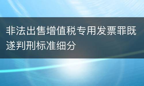 非法出售增值税专用发票罪既遂判刑标准细分
