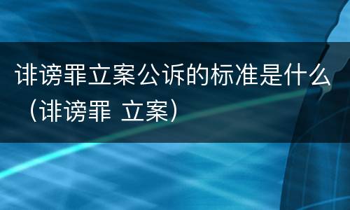 诽谤罪立案公诉的标准是什么（诽谤罪 立案）