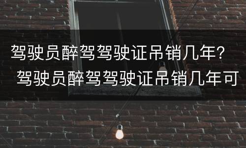 驾驶员醉驾驾驶证吊销几年？ 驾驶员醉驾驾驶证吊销几年可以考
