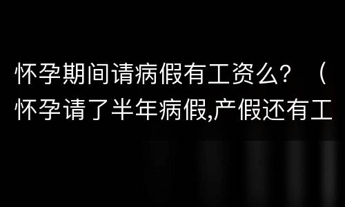 怀孕期间请病假有工资么？（怀孕请了半年病假,产假还有工资吗）
