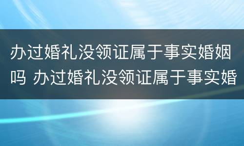 办过婚礼没领证属于事实婚姻吗 办过婚礼没领证属于事实婚姻吗女方