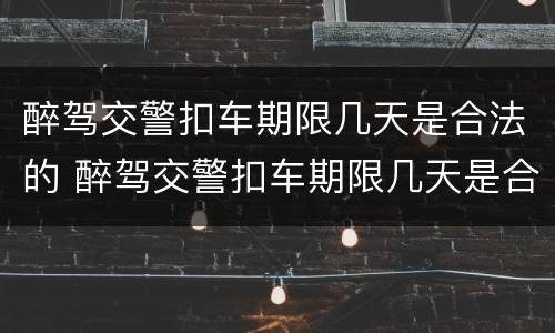 醉驾交警扣车期限几天是合法的 醉驾交警扣车期限几天是合法的嘛
