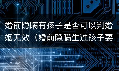 婚前隐瞒有孩子是否可以判婚姻无效（婚前隐瞒生过孩子要坐牢吗）