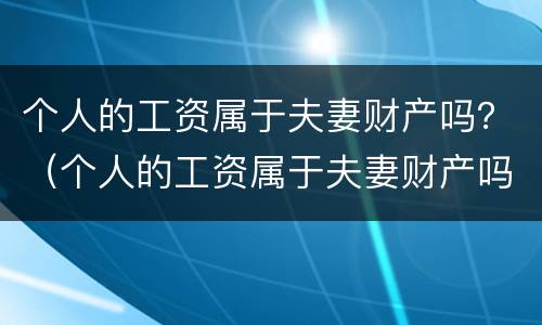 个人的工资属于夫妻财产吗？（个人的工资属于夫妻财产吗对吗）