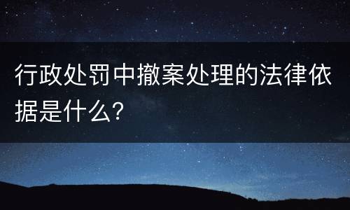 行政处罚中撤案处理的法律依据是什么？