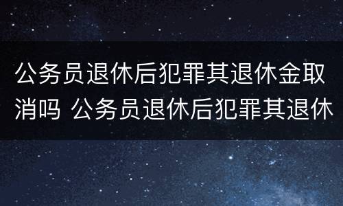 公务员退休后犯罪其退休金取消吗 公务员退休后犯罪其退休金取消吗怎么处理