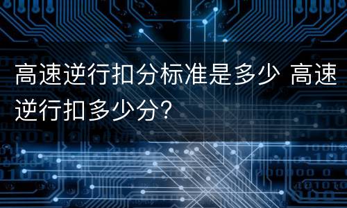 高速逆行扣分标准是多少 高速逆行扣多少分?