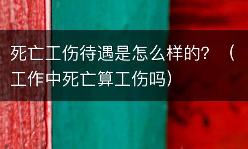 死亡工伤待遇是怎么样的？（工作中死亡算工伤吗）