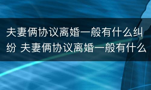 夫妻俩协议离婚一般有什么纠纷 夫妻俩协议离婚一般有什么纠纷呢